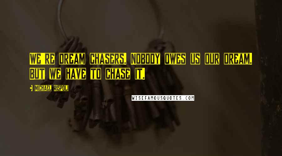 Michael Rispoli Quotes: We're dream chasers. Nobody owes us our dream. But we have to chase it.