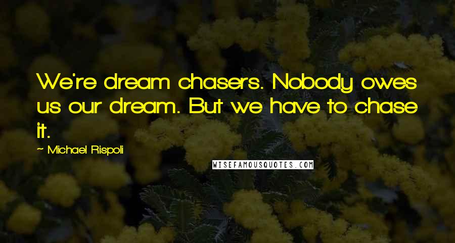 Michael Rispoli Quotes: We're dream chasers. Nobody owes us our dream. But we have to chase it.