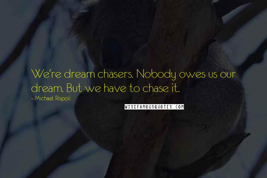 Michael Rispoli Quotes: We're dream chasers. Nobody owes us our dream. But we have to chase it.