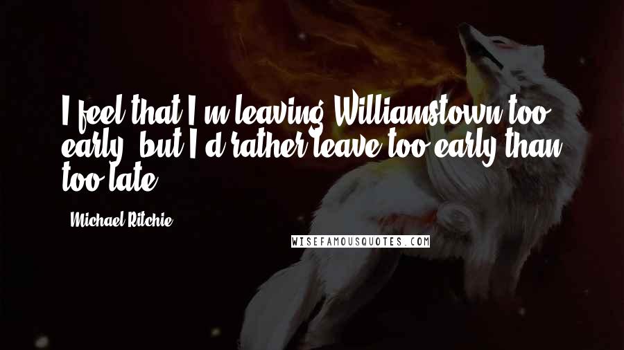 Michael Ritchie Quotes: I feel that I'm leaving Williamstown too early, but I'd rather leave too early than too late.