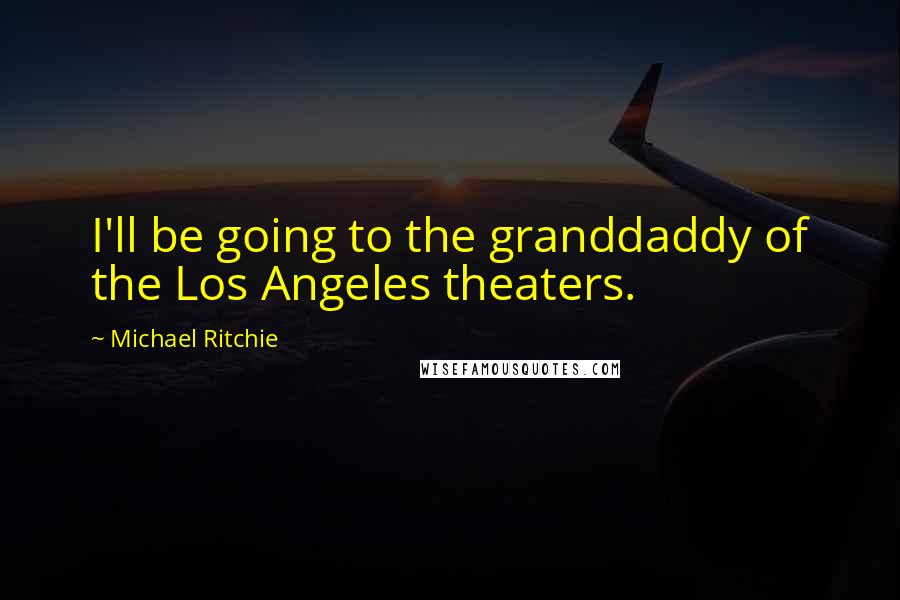 Michael Ritchie Quotes: I'll be going to the granddaddy of the Los Angeles theaters.