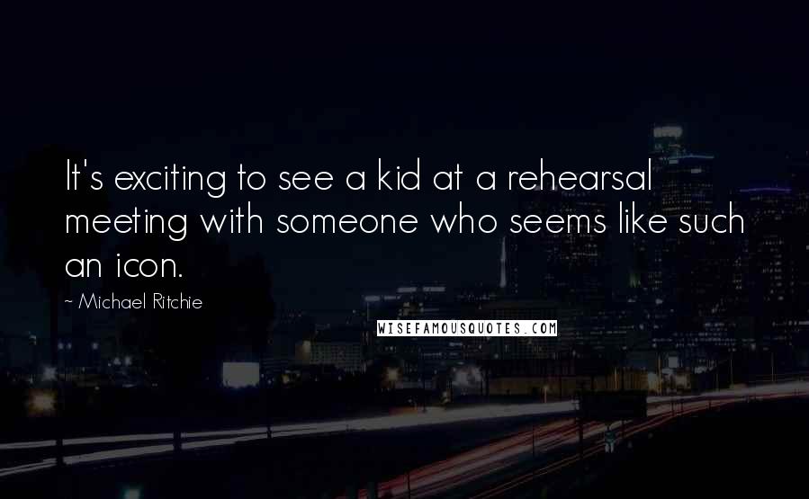 Michael Ritchie Quotes: It's exciting to see a kid at a rehearsal meeting with someone who seems like such an icon.