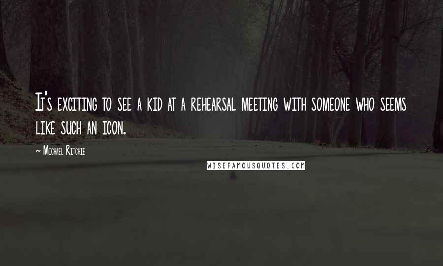 Michael Ritchie Quotes: It's exciting to see a kid at a rehearsal meeting with someone who seems like such an icon.