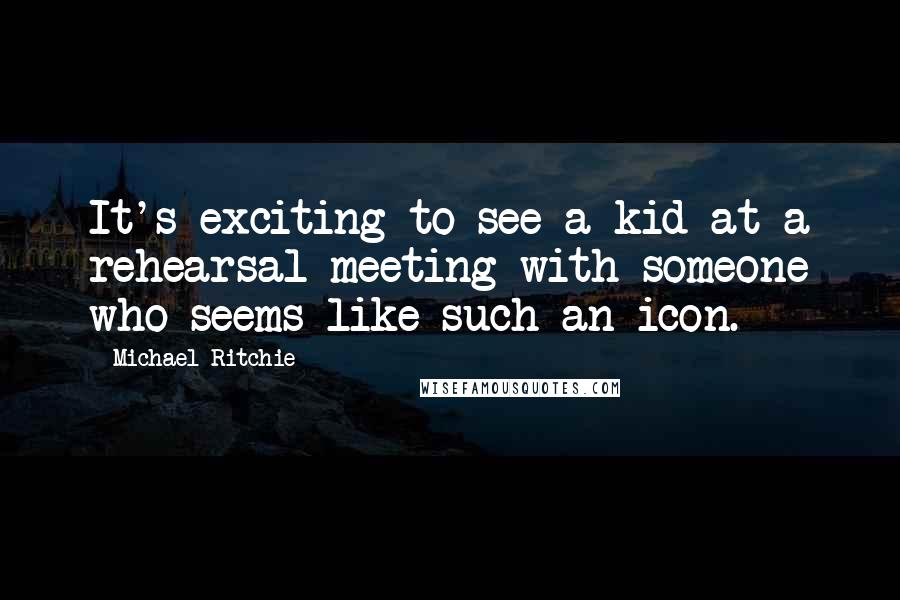 Michael Ritchie Quotes: It's exciting to see a kid at a rehearsal meeting with someone who seems like such an icon.