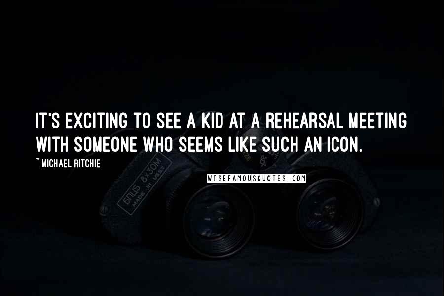 Michael Ritchie Quotes: It's exciting to see a kid at a rehearsal meeting with someone who seems like such an icon.