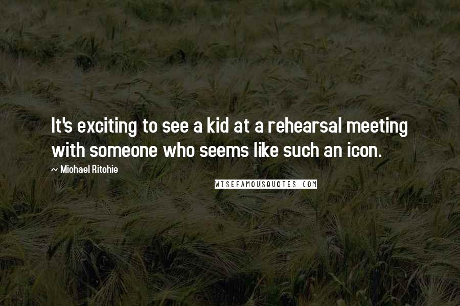 Michael Ritchie Quotes: It's exciting to see a kid at a rehearsal meeting with someone who seems like such an icon.