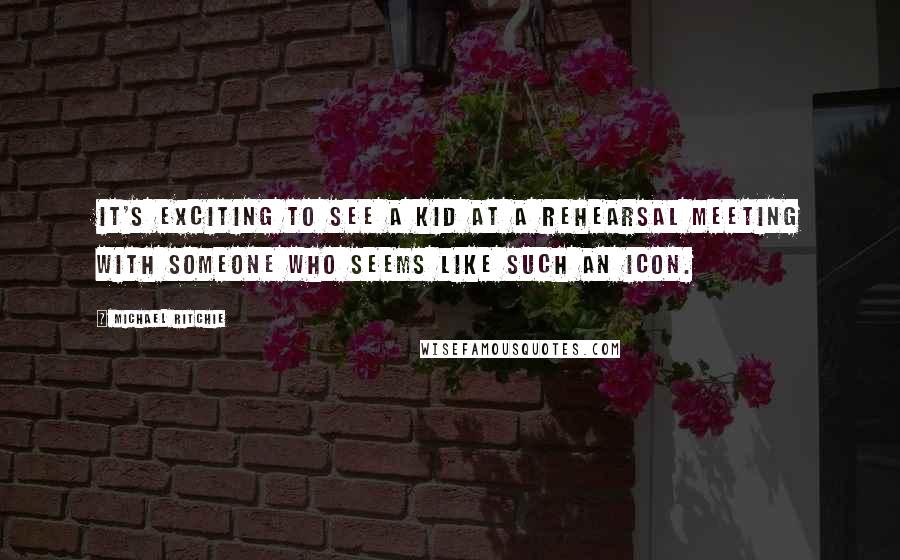 Michael Ritchie Quotes: It's exciting to see a kid at a rehearsal meeting with someone who seems like such an icon.