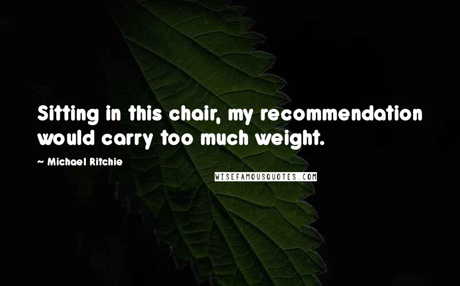 Michael Ritchie Quotes: Sitting in this chair, my recommendation would carry too much weight.