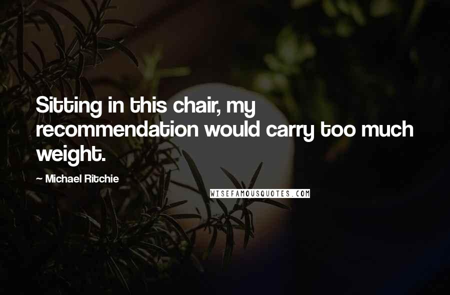 Michael Ritchie Quotes: Sitting in this chair, my recommendation would carry too much weight.