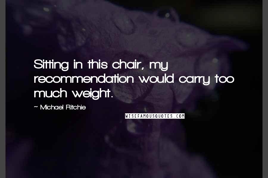 Michael Ritchie Quotes: Sitting in this chair, my recommendation would carry too much weight.