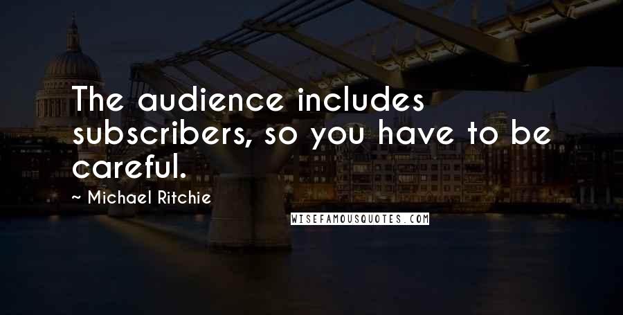 Michael Ritchie Quotes: The audience includes subscribers, so you have to be careful.