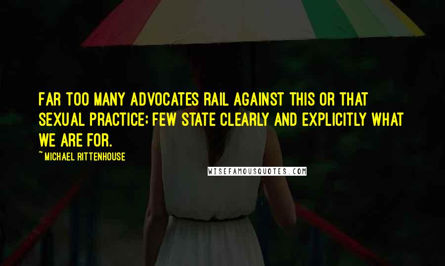 Michael Rittenhouse Quotes: Far too many advocates rail against this or that sexual practice; few state clearly and explicitly what we are for.