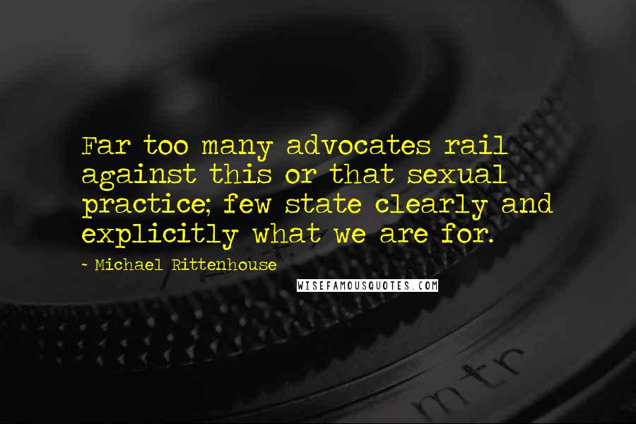 Michael Rittenhouse Quotes: Far too many advocates rail against this or that sexual practice; few state clearly and explicitly what we are for.