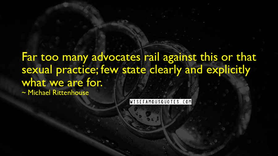 Michael Rittenhouse Quotes: Far too many advocates rail against this or that sexual practice; few state clearly and explicitly what we are for.