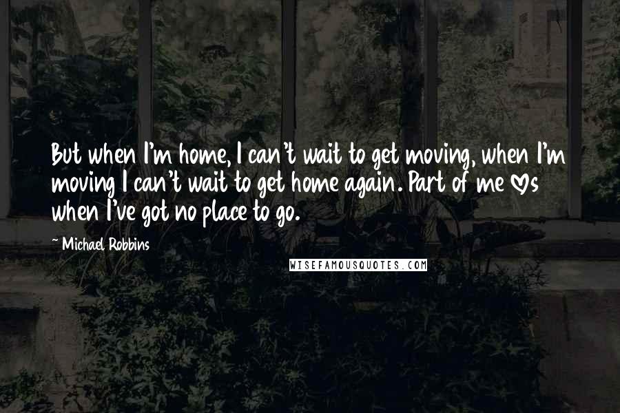 Michael Robbins Quotes: But when I'm home, I can't wait to get moving, when I'm moving I can't wait to get home again. Part of me loves when I've got no place to go.