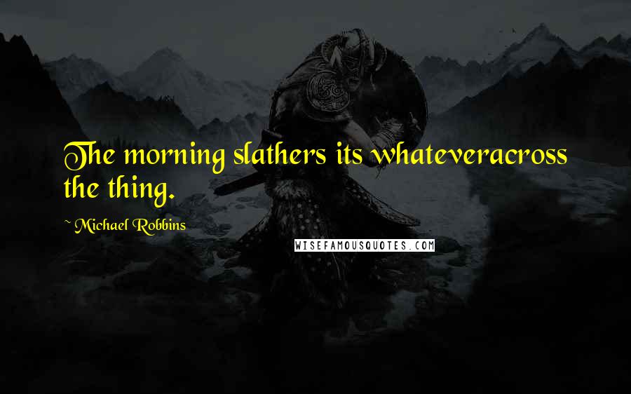 Michael Robbins Quotes: The morning slathers its whateveracross the thing.