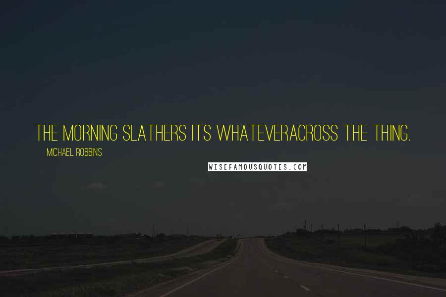 Michael Robbins Quotes: The morning slathers its whateveracross the thing.
