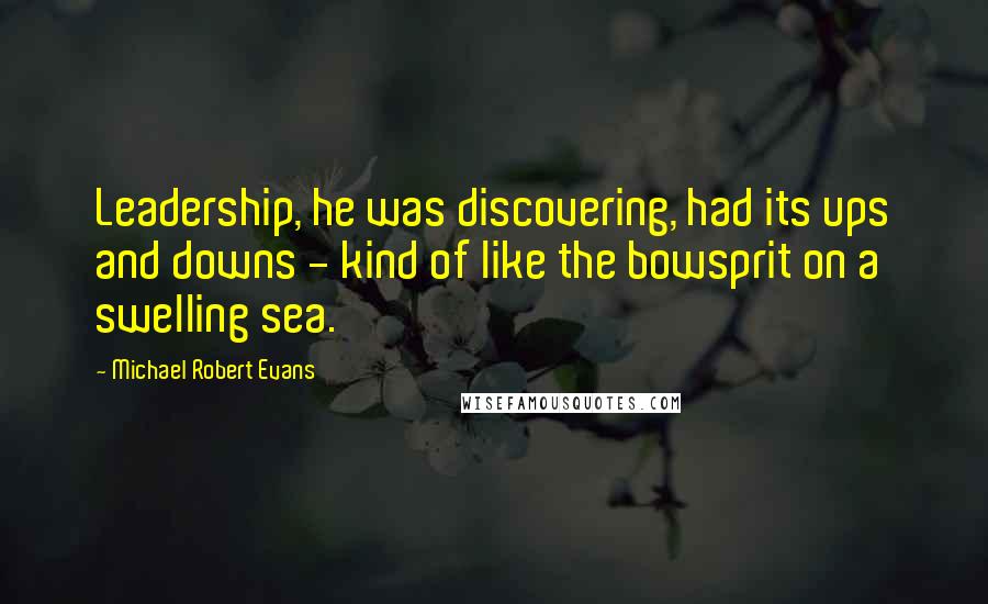 Michael Robert Evans Quotes: Leadership, he was discovering, had its ups and downs - kind of like the bowsprit on a swelling sea.