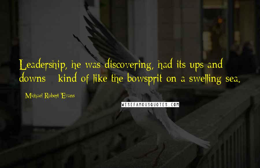 Michael Robert Evans Quotes: Leadership, he was discovering, had its ups and downs - kind of like the bowsprit on a swelling sea.