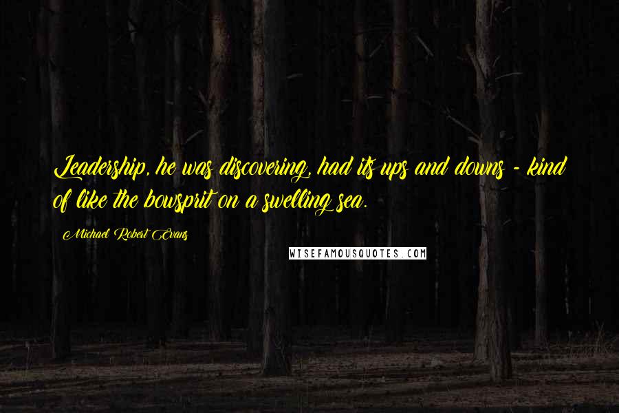 Michael Robert Evans Quotes: Leadership, he was discovering, had its ups and downs - kind of like the bowsprit on a swelling sea.