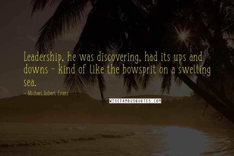 Michael Robert Evans Quotes: Leadership, he was discovering, had its ups and downs - kind of like the bowsprit on a swelling sea.