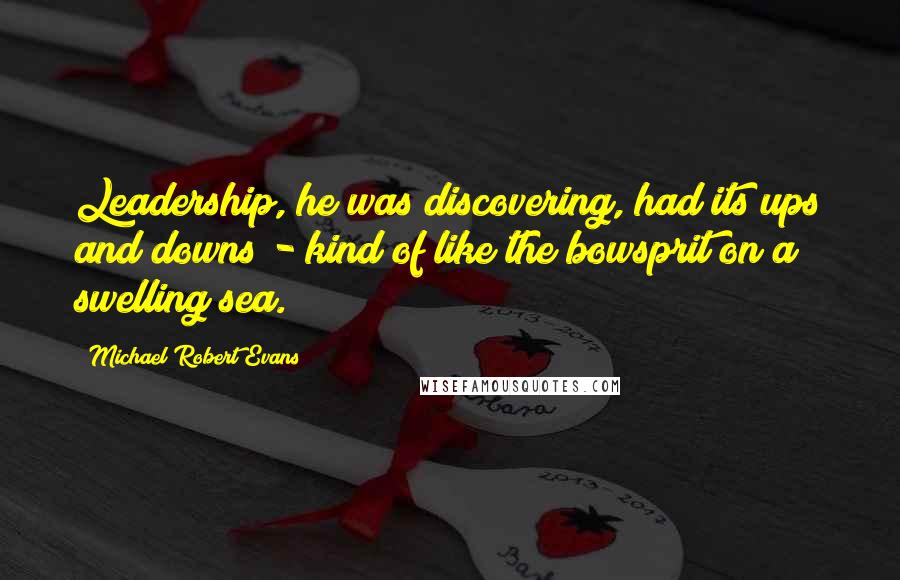 Michael Robert Evans Quotes: Leadership, he was discovering, had its ups and downs - kind of like the bowsprit on a swelling sea.