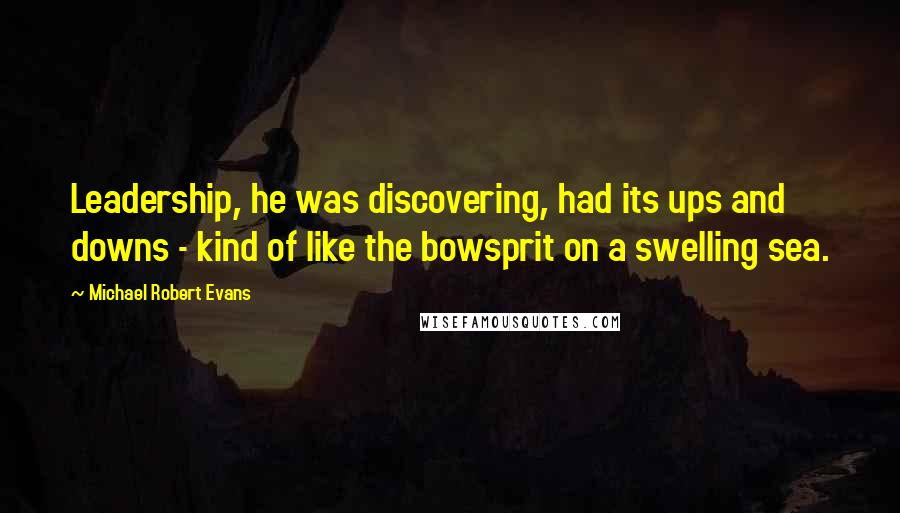 Michael Robert Evans Quotes: Leadership, he was discovering, had its ups and downs - kind of like the bowsprit on a swelling sea.