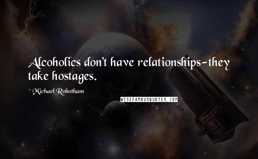 Michael Robotham Quotes: Alcoholics don't have relationships-they take hostages.