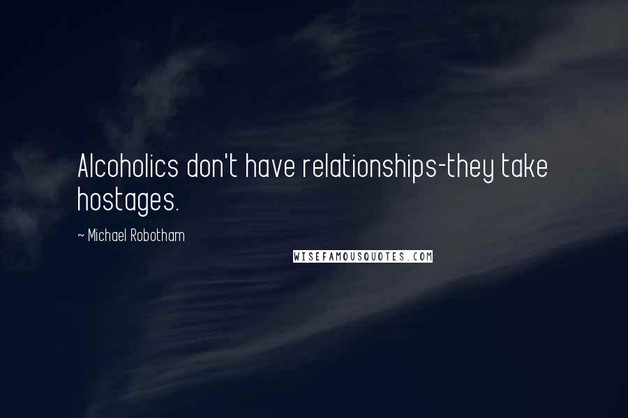 Michael Robotham Quotes: Alcoholics don't have relationships-they take hostages.