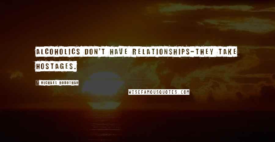 Michael Robotham Quotes: Alcoholics don't have relationships-they take hostages.