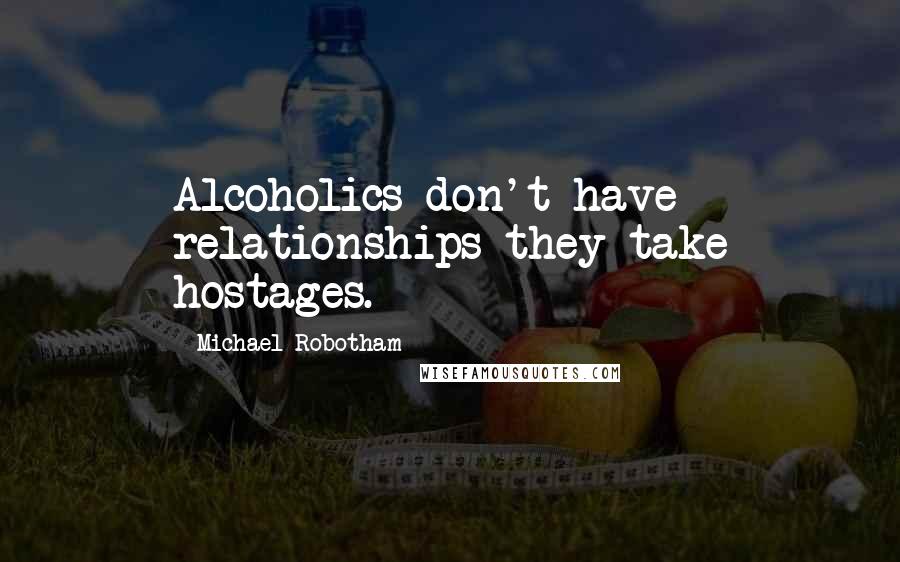 Michael Robotham Quotes: Alcoholics don't have relationships-they take hostages.