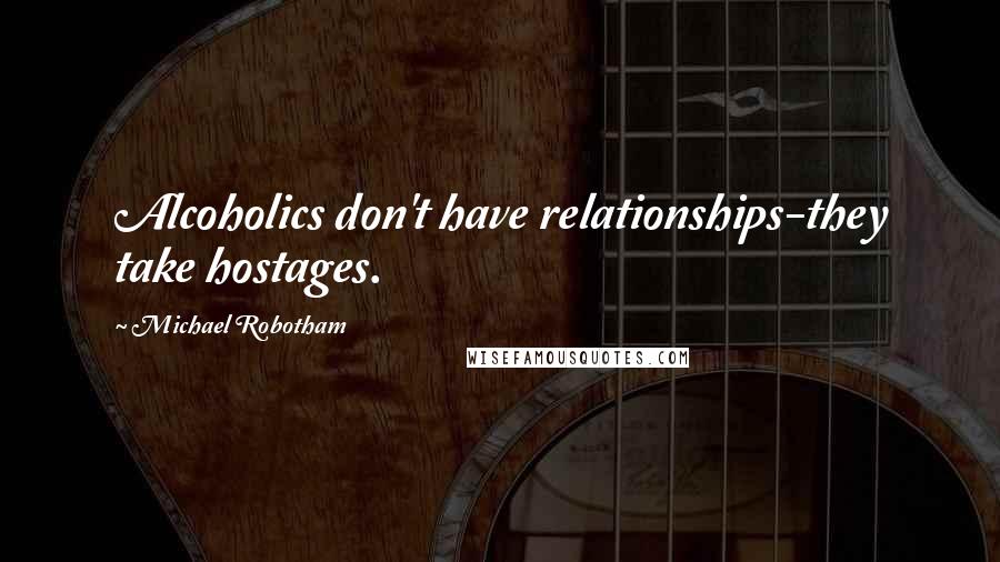 Michael Robotham Quotes: Alcoholics don't have relationships-they take hostages.