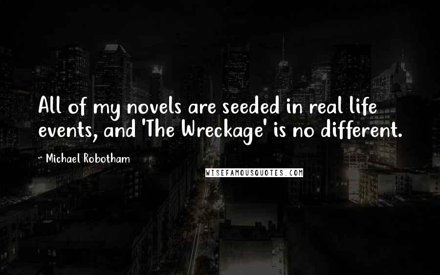 Michael Robotham Quotes: All of my novels are seeded in real life events, and 'The Wreckage' is no different.