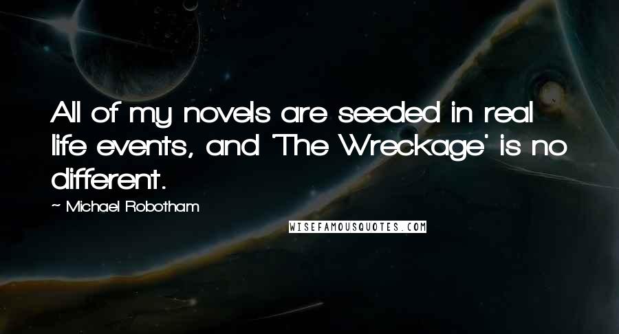 Michael Robotham Quotes: All of my novels are seeded in real life events, and 'The Wreckage' is no different.