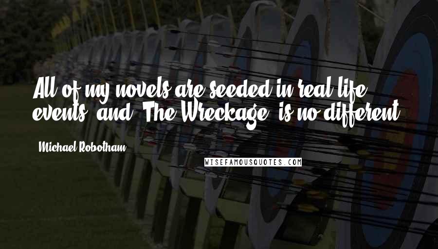 Michael Robotham Quotes: All of my novels are seeded in real life events, and 'The Wreckage' is no different.