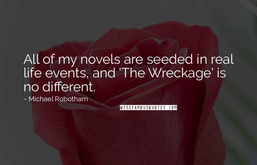 Michael Robotham Quotes: All of my novels are seeded in real life events, and 'The Wreckage' is no different.