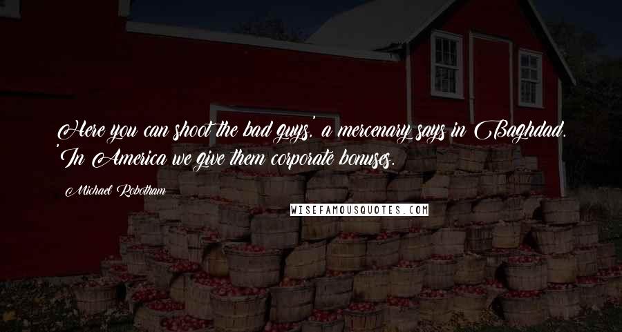 Michael Robotham Quotes: Here you can shoot the bad guys,' a mercenary says in Baghdad. 'In America we give them corporate bonuses.