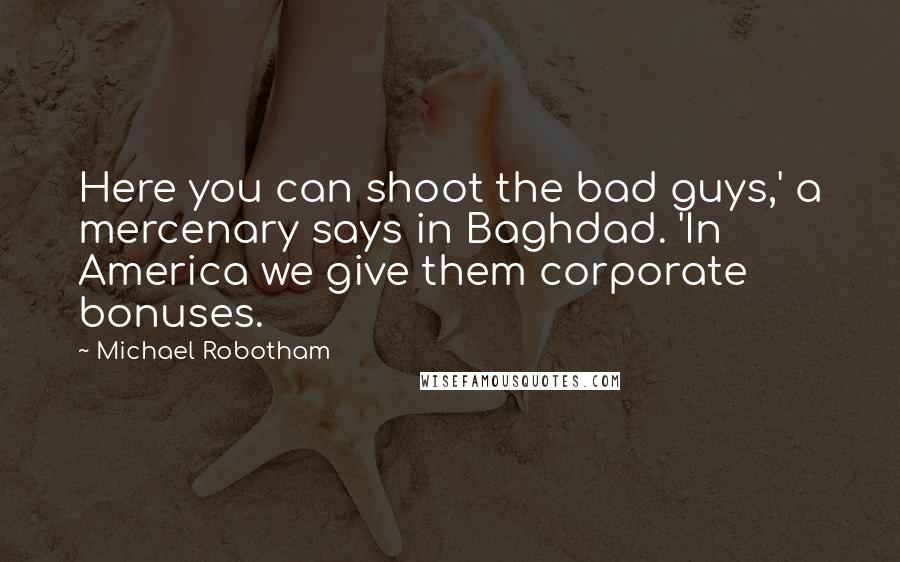 Michael Robotham Quotes: Here you can shoot the bad guys,' a mercenary says in Baghdad. 'In America we give them corporate bonuses.