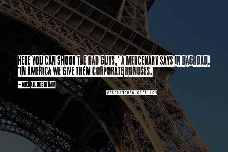 Michael Robotham Quotes: Here you can shoot the bad guys,' a mercenary says in Baghdad. 'In America we give them corporate bonuses.