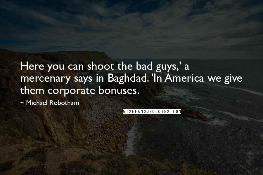 Michael Robotham Quotes: Here you can shoot the bad guys,' a mercenary says in Baghdad. 'In America we give them corporate bonuses.