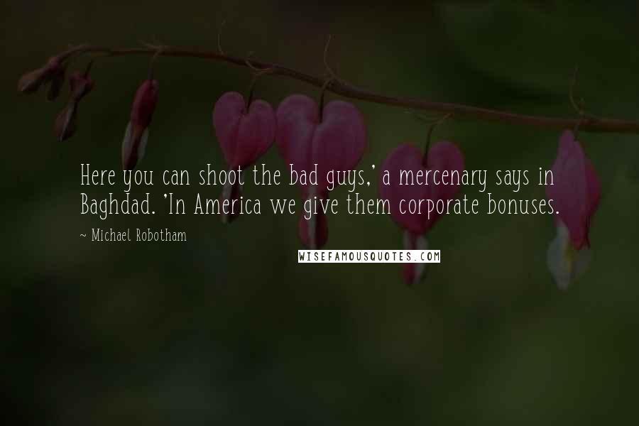 Michael Robotham Quotes: Here you can shoot the bad guys,' a mercenary says in Baghdad. 'In America we give them corporate bonuses.