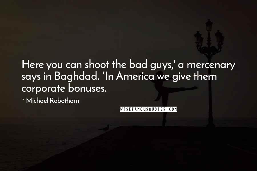 Michael Robotham Quotes: Here you can shoot the bad guys,' a mercenary says in Baghdad. 'In America we give them corporate bonuses.