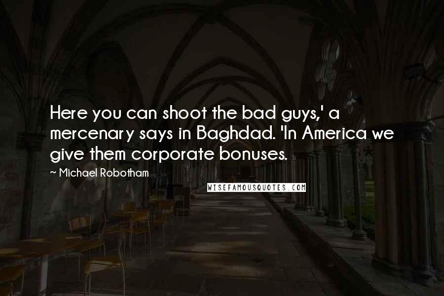 Michael Robotham Quotes: Here you can shoot the bad guys,' a mercenary says in Baghdad. 'In America we give them corporate bonuses.