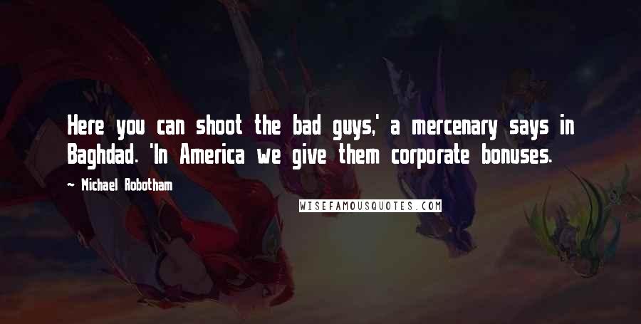 Michael Robotham Quotes: Here you can shoot the bad guys,' a mercenary says in Baghdad. 'In America we give them corporate bonuses.