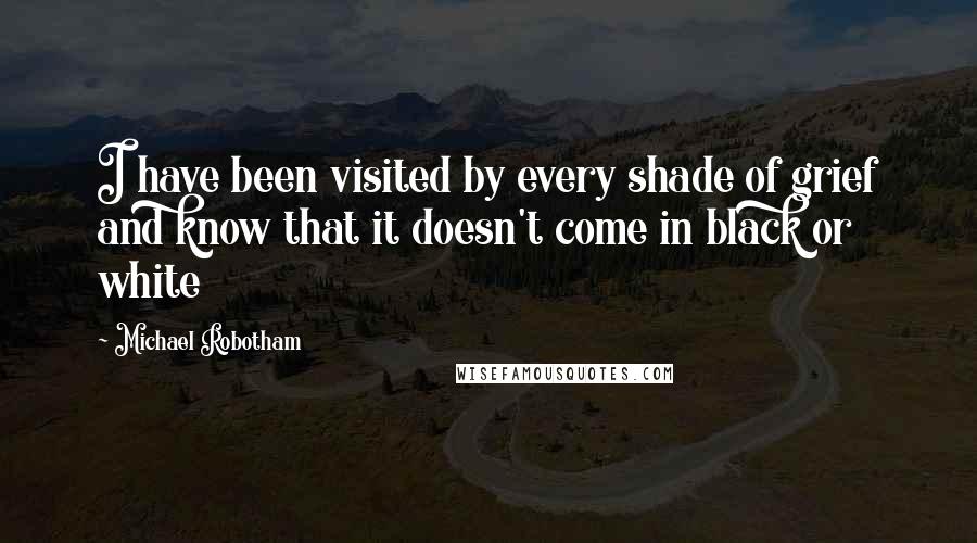 Michael Robotham Quotes: I have been visited by every shade of grief and know that it doesn't come in black or white