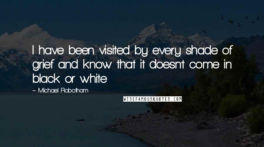 Michael Robotham Quotes: I have been visited by every shade of grief and know that it doesn't come in black or white