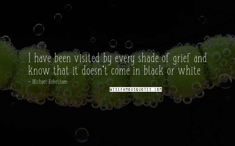 Michael Robotham Quotes: I have been visited by every shade of grief and know that it doesn't come in black or white