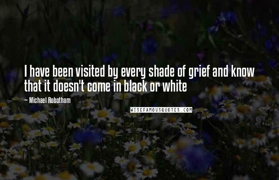 Michael Robotham Quotes: I have been visited by every shade of grief and know that it doesn't come in black or white