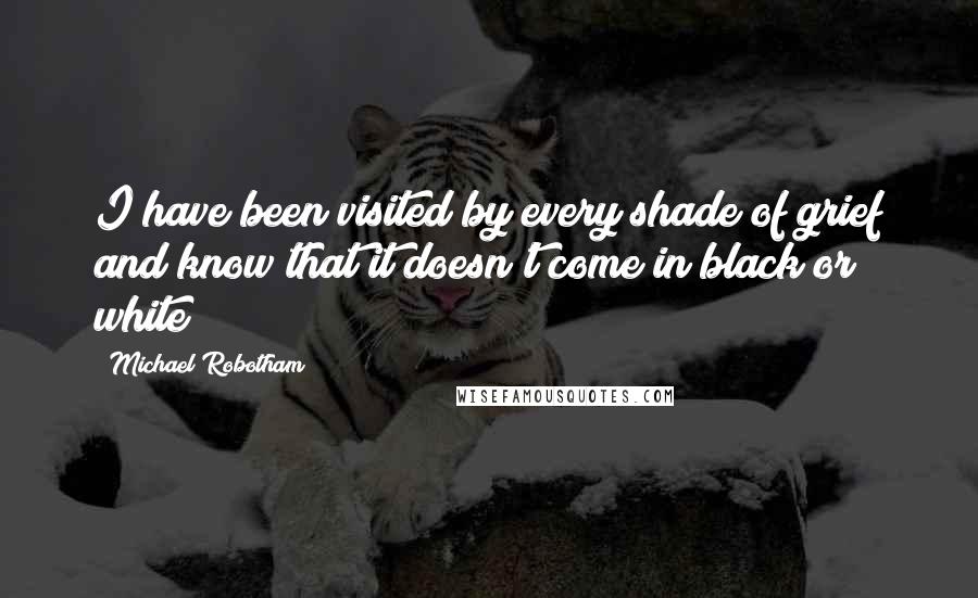 Michael Robotham Quotes: I have been visited by every shade of grief and know that it doesn't come in black or white