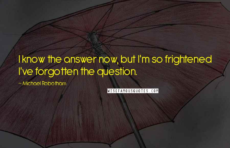 Michael Robotham Quotes: I know the answer now, but I'm so frightened I've forgotten the question.